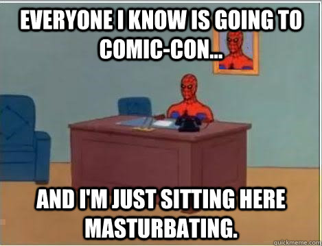 Everyone I know is going to Comic-Con... And I'm just sitting here masturbating.  Im just sitting here masturbating