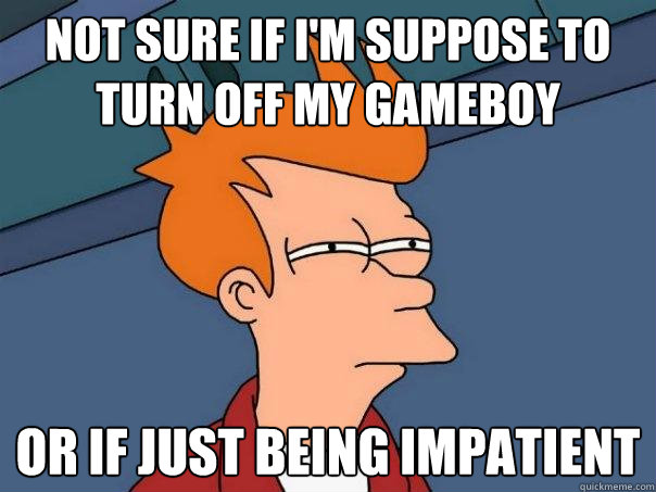 Not sure if I'm suppose to turn off my gameboy or if just being impatient  - Not sure if I'm suppose to turn off my gameboy or if just being impatient   Futurama Fry