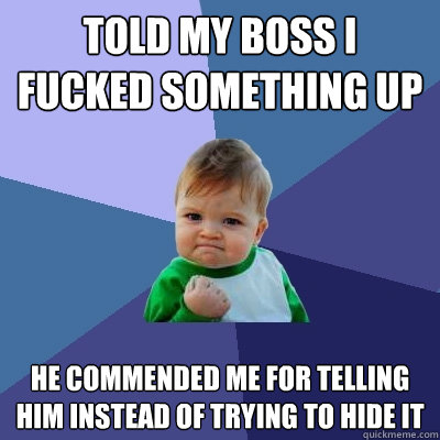 Told my boss I fucked something up He commended me for telling him instead of trying to hide it - Told my boss I fucked something up He commended me for telling him instead of trying to hide it  Success Kid