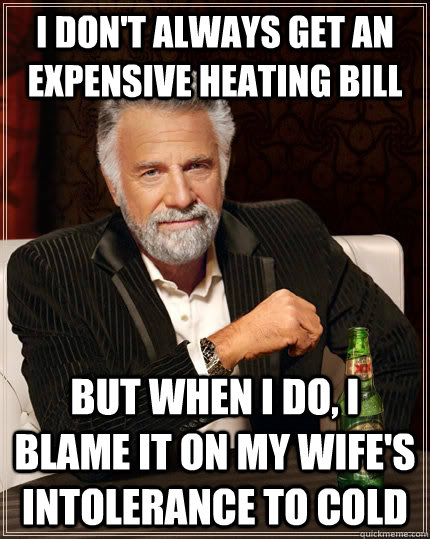 I don't always get an expensive heating bill but when I do, i blame it on my wife's intolerance to cold  The Most Interesting Man In The World
