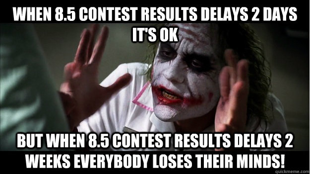 when 8.5 contest results delays 2 days it's ok But when 8.5 contest results delays 2 weeks EVERYBODY LOSES THeir minds!  Joker Mind Loss