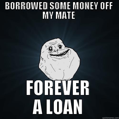 BORROWED SOME MONEY OFF MY MATE FOREVER A LOAN Forever Alone
