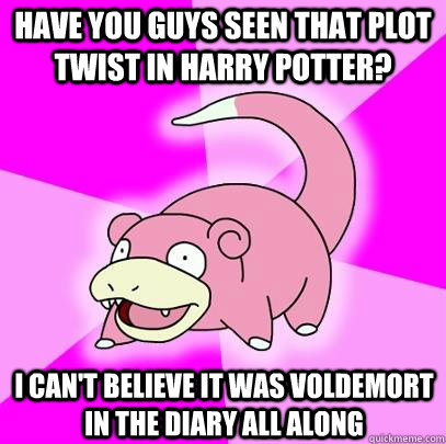 Have you guys seen that plot twist in HArry potter? i can't believe it was voldemort in the diary all along  Slowpoke