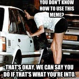 You don't know how to use this meme? That's okay, we can say you do if that's what you're into.  Straight Hooker