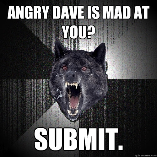 Angry Dave is mad at you? Submit.  Insanity Wolf
