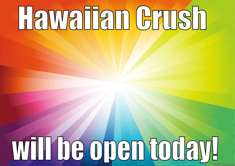 HAWAIIAN CRUSH  WILL BE OPEN TODAY! Misc