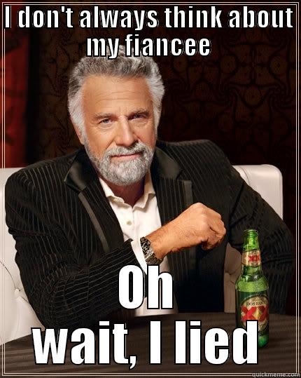 I DON'T ALWAYS THINK ABOUT MY FIANCEE OH WAIT, I LIED The Most Interesting Man In The World