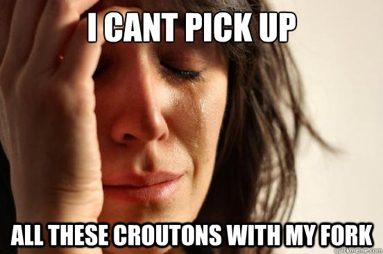 I cant pick up all these croutons with my fork  First World Problems