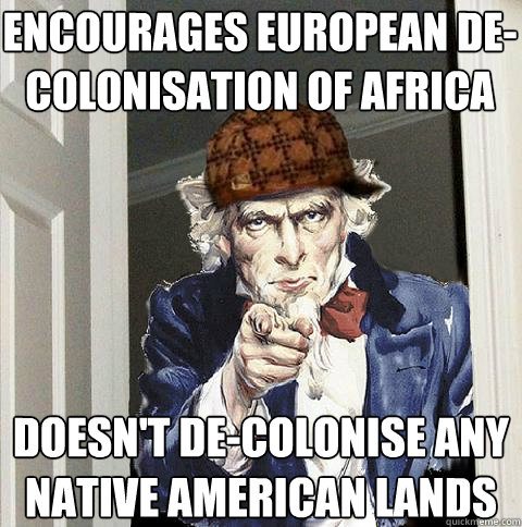 Encourages European de-colonisation of Africa Doesn't de-colonise any Native American lands - Encourages European de-colonisation of Africa Doesn't de-colonise any Native American lands  Scumbag Uncle Sam