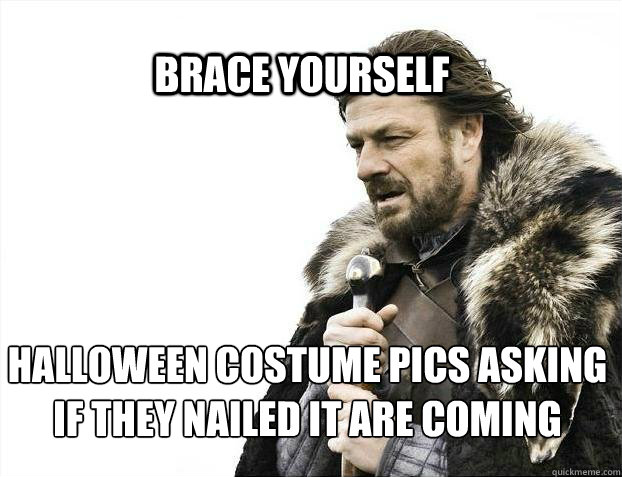 BRACE YOURSELf Halloween costume pics asking if they nailed it are coming - BRACE YOURSELf Halloween costume pics asking if they nailed it are coming  BRACE YOURSELF SOLO QUEUE