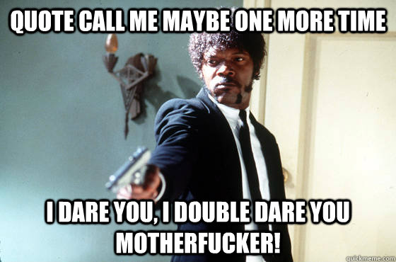 quote call me maybe one more time i dare you, i double dare you motherfucker!  I Double Dare You