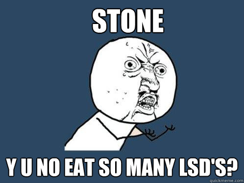 Stone y u no eat so many Lsd's?  Y U No