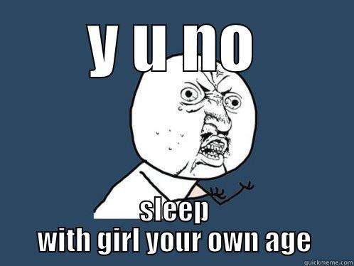 Y U NO SLEEP WITH GIRL YOUR OWN AGE Y U No