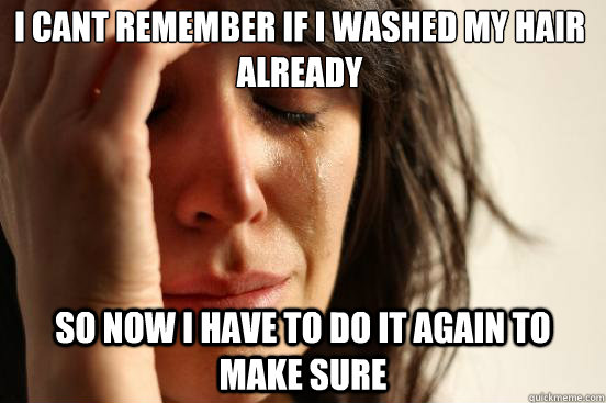 I cant remember if i washed my hair already so now i have to do it again to make sure  First World Problems