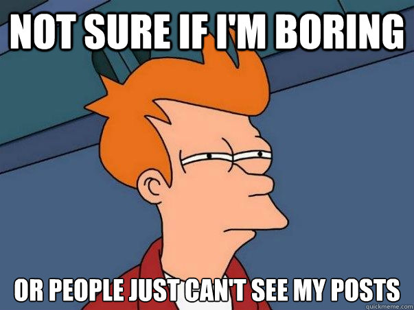Not sure if I'm boring Or people just can't see my posts - Not sure if I'm boring Or people just can't see my posts  Not sure Fry