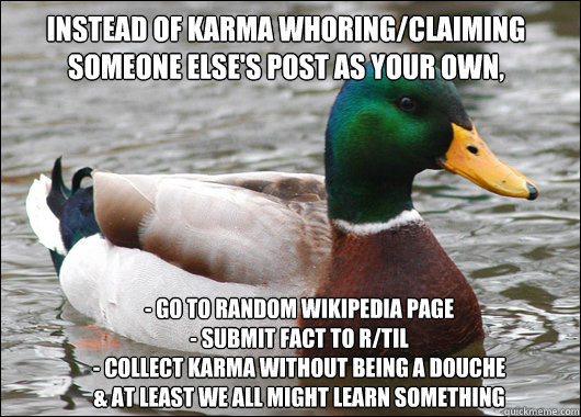 instead of karma whoring/claiming someone else's post as your own, - go to random wikipedia page
- submit fact to r/tIL
- collect karma without being a douche
& at least we all might learn something
  Actual Advice Mallard