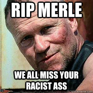 RIP MERLE WE ALL MISS YOUR RACIST ASS - RIP MERLE WE ALL MISS YOUR RACIST ASS  Merle Dixon