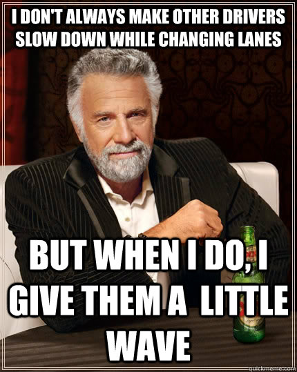 I don't always make other drivers slow down while changing lanes but when I do, I give them a  little wave  The Most Interesting Man In The World