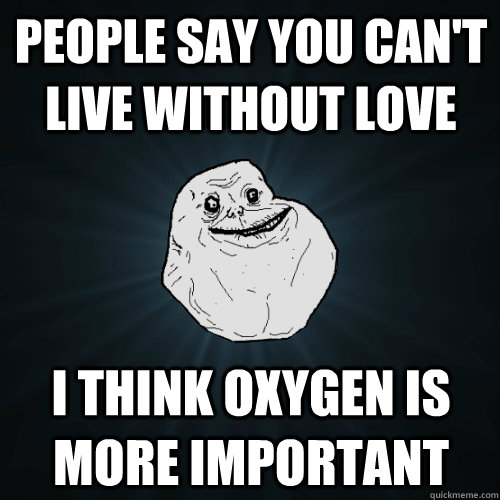 People say you can't live without love I think oxygen is more important  Forever Alone