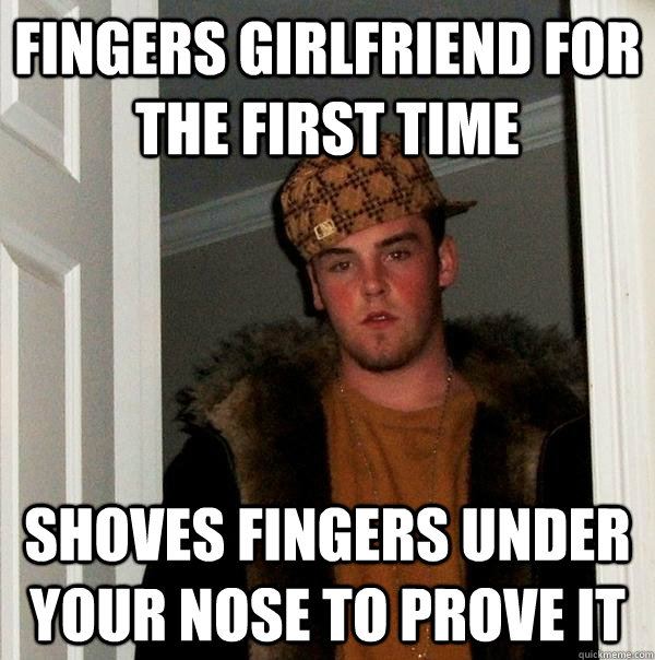 fingers girlfriend for the first time shoves fingers under your nose to prove it  Scumbag Steve