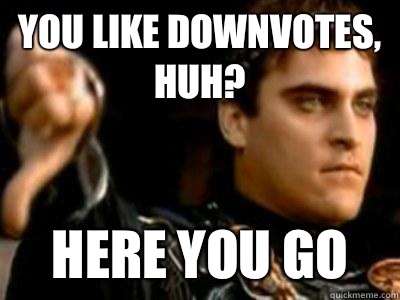 You like downvotes, huh? Here you go  Downvoting Roman