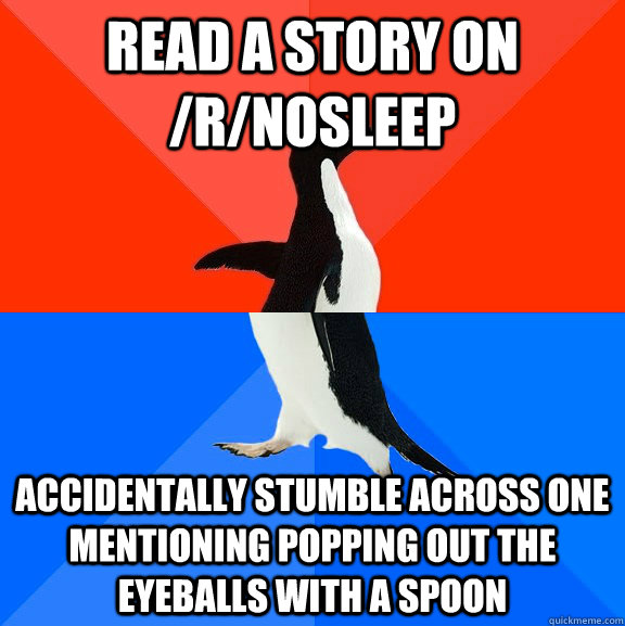 read a story on /r/nosleep accidentally stumble across one mentioning popping out the eyeballs with a spoon  Socially Awesome Awkward Penguin