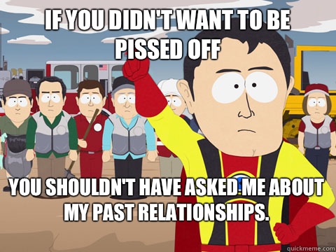 If you didn't want to be pissed off you shouldn't have asked me about my past relationships.  Captain Hindsight