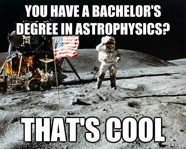 You have a bachelor's degree in astrophysics? That's cool  Unimpressed Astronaut