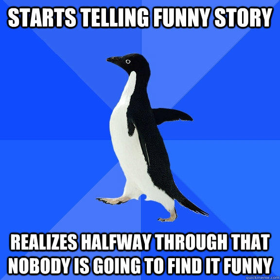 starts telling funny story realizes halfway through that nobody is going to find it funny - starts telling funny story realizes halfway through that nobody is going to find it funny  Socially Awkward Penguin