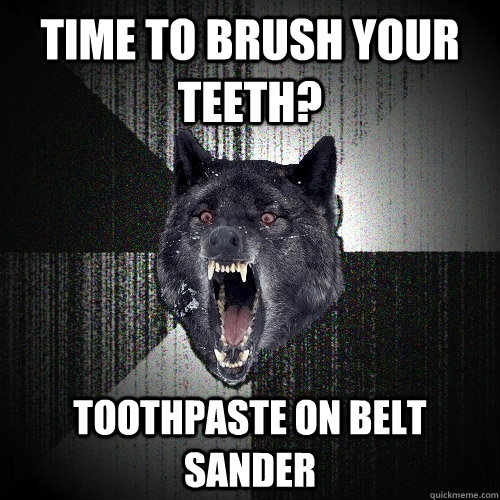 Time to brush your teeth? Toothpaste on belt sander  Insanity Wolf