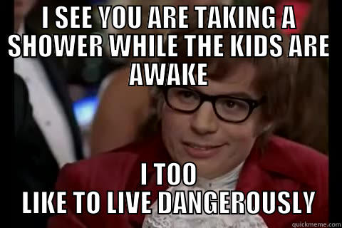 I SEE YOU ARE TAKING A SHOWER WHILE THE KIDS ARE AWAKE I TOO LIKE TO LIVE DANGEROUSLY live dangerously 