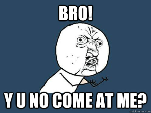 Bro! Y U NO come at me?  Y U No