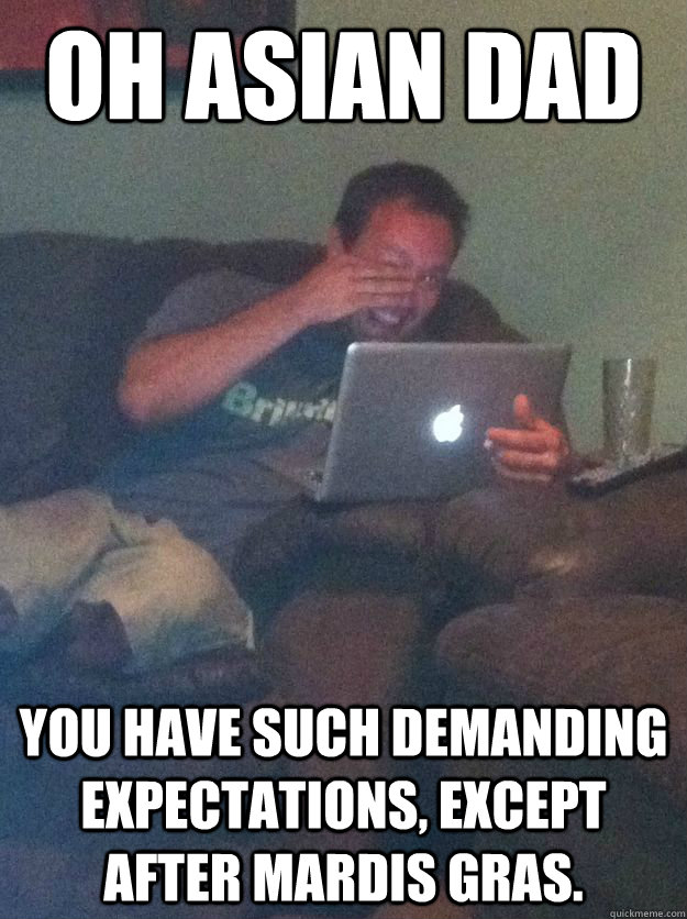 Oh Asian Dad You have such demanding expectations, except after mardis gras.   Reddit Meme Dad