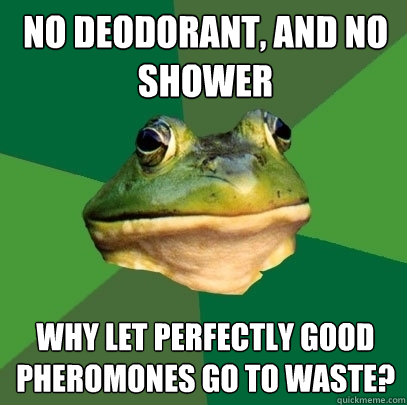 no deodorant, and no shower why let perfectly good pheromones go to waste?  Foul Bachelor Frog