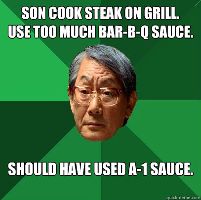 Son cook steak on grill.
Use too much bar-b-q sauce. Should have used a-1 sauce. - Son cook steak on grill.
Use too much bar-b-q sauce. Should have used a-1 sauce.  High Expectations Asian Father