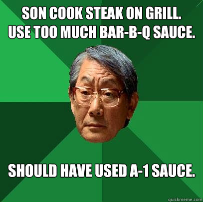 Son cook steak on grill.
Use too much bar-b-q sauce. Should have used a-1 sauce.  High Expectations Asian Father