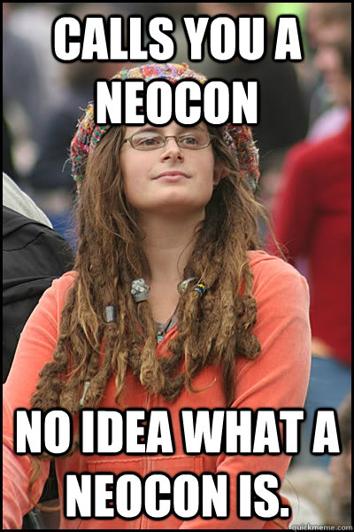Calls you a Neocon No idea what a Neocon is.   College Liberal