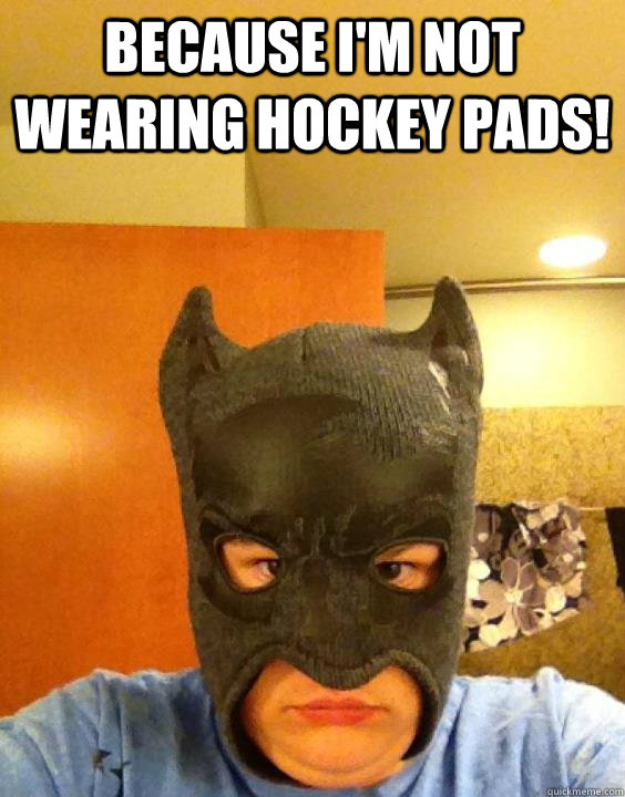 Because I'm not wearing hockey pads!   The Dark Knight Rises