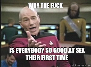 why the fuck Is everybody so good at sex their first time  Annoyed Picard