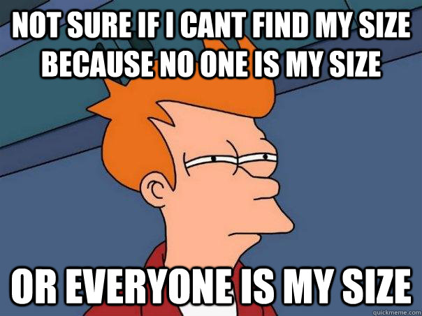 Not sure if i cant find my size because no one is my size Or everyone is my size - Not sure if i cant find my size because no one is my size Or everyone is my size  Futurama Fry