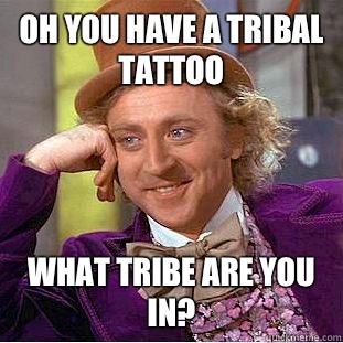Oh you have a tribal tattoo What tribe are you in?  Condescending Wonka