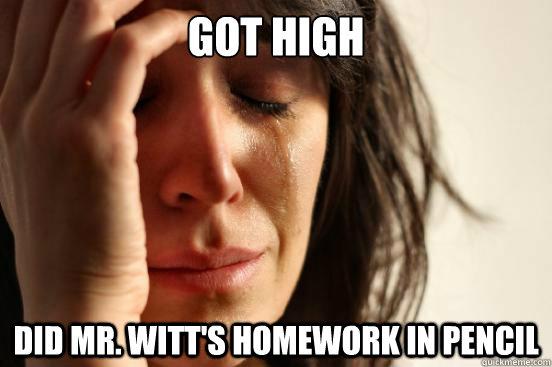 Got high Did Mr. Witt's homework in pencil  First World Problems