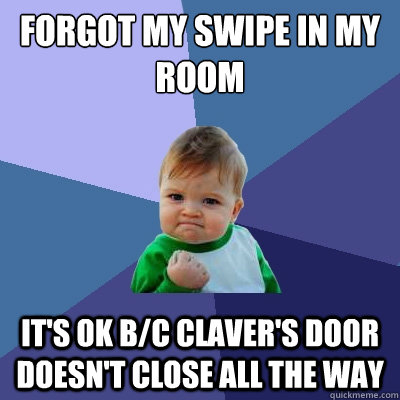 Forgot my swipe in my room It's ok b/c claver's door doesn't close all the way  Success Kid