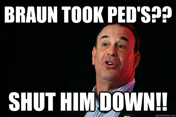 Braun took PED's?? Shut Him Down!!  