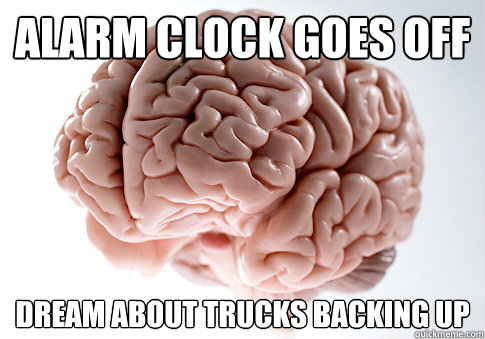 Alarm Clock goes off Dream about trucks backing up  Scumbag Brain