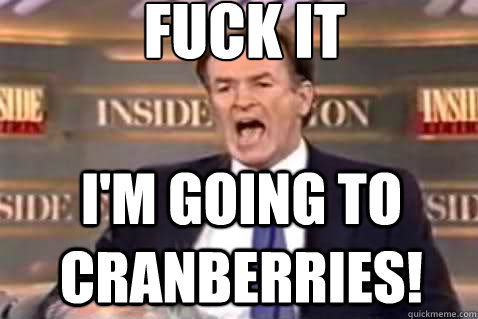 fuck it I'm going to Cranberries!  Fuck It Bill OReilly