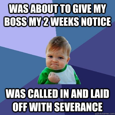 Was about to give my boss my 2 weeks notice was called in and laid off with severance - Was about to give my boss my 2 weeks notice was called in and laid off with severance  Misc