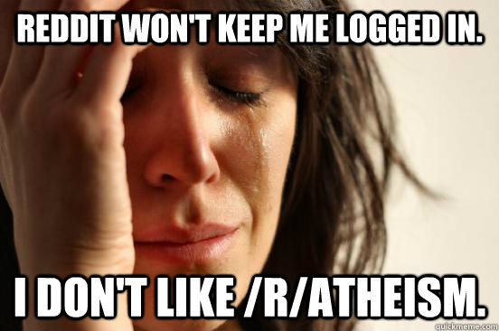 Reddit won't keep me logged in. I don't like /r/atheism.  First World Problems