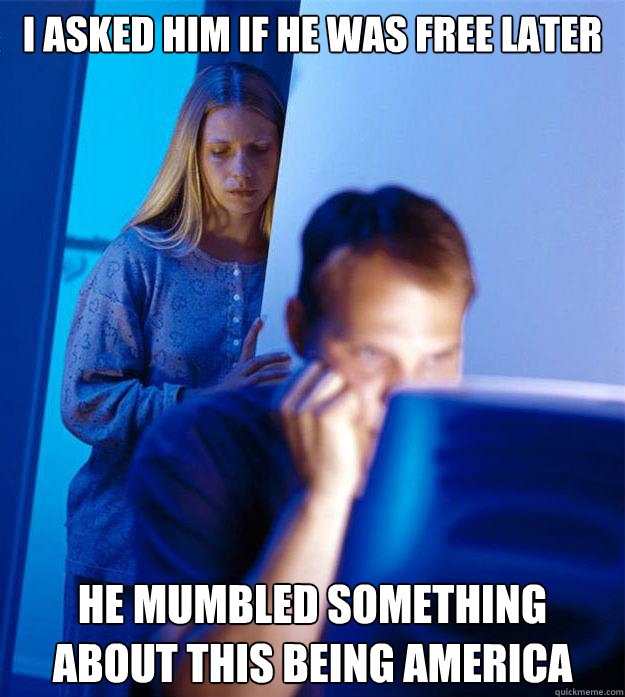 I asked him if he was free later he mumbled something about this being America  Redditors Wife