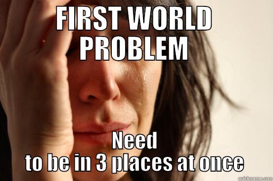 FIRST WORLD PROBLEM NEED TO BE IN 3 PLACES AT ONCE First World Problems